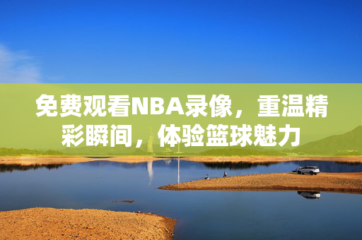 免费观看NBA录像，重温精彩瞬间，体验篮球魅力