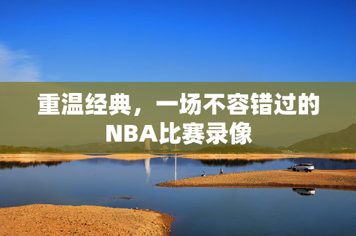 重温经典，一场不容错过的NBA比赛录像