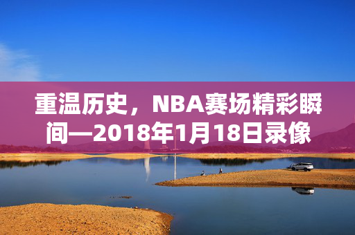 重温历史，NBA赛场精彩瞬间—2018年1月18日录像回顾