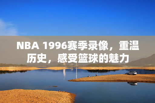 NBA 1996赛季录像，重温历史，感受篮球的魅力