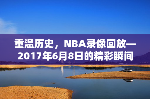 重温历史，NBA录像回放—2017年6月8日的精彩瞬间