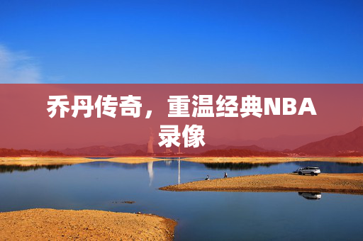乔丹传奇，重温经典NBA录像