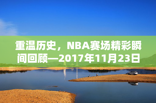 重温历史，NBA赛场精彩瞬间回顾—2017年11月23日录像解析