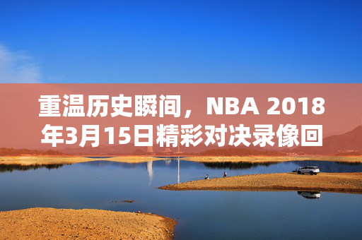 重温历史瞬间，NBA 2018年3月15日精彩对决录像回顾