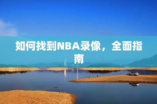 如何找到NBA录像，全面指南