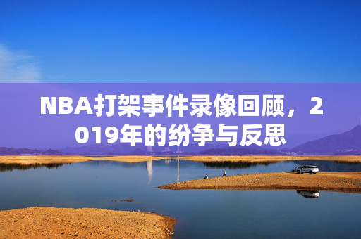 NBA打架事件录像回顾，2019年的纷争与反思