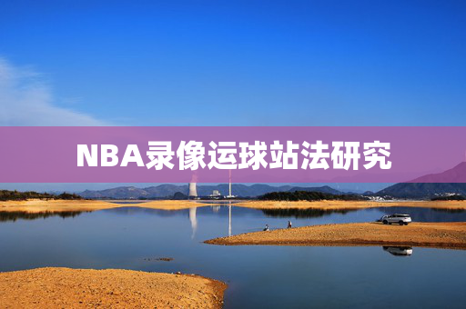NBA录像运球站法研究
