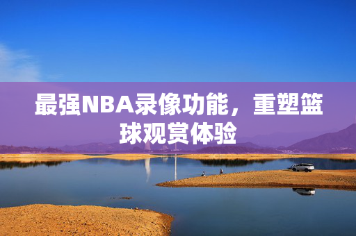 最强NBA录像功能，重塑篮球观赏体验