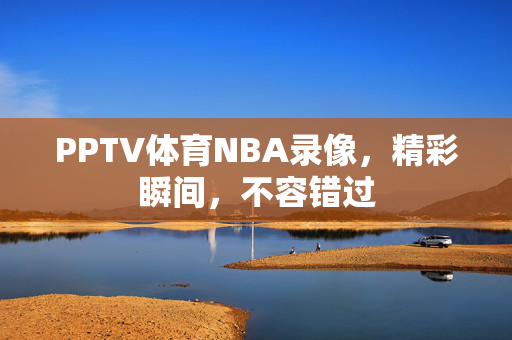 PPTV体育NBA录像，精彩瞬间，不容错过