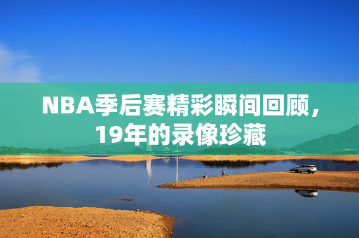 NBA季后赛精彩瞬间回顾，19年的录像珍藏
