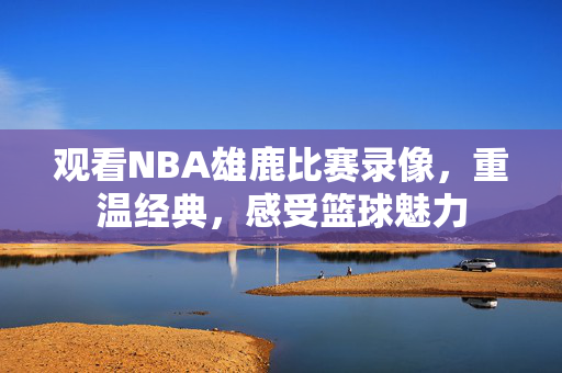 观看NBA雄鹿比赛录像，重温经典，感受篮球魅力