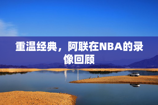 重温经典，阿联在NBA的录像回顾