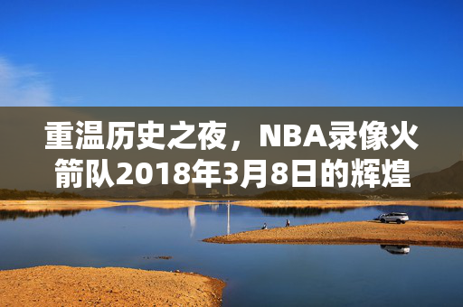 重温历史之夜，NBA录像火箭队2018年3月8日的辉煌表现