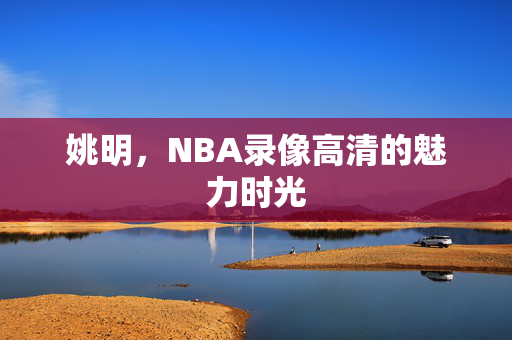 姚明，NBA录像高清的魅力时光