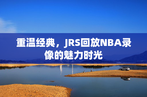 重温经典，JRS回放NBA录像的魅力时光