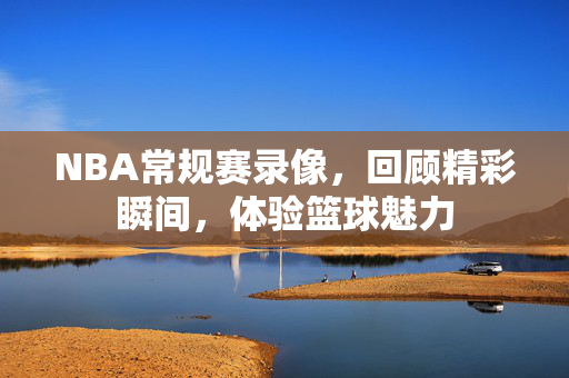 NBA常规赛录像，回顾精彩瞬间，体验篮球魅力