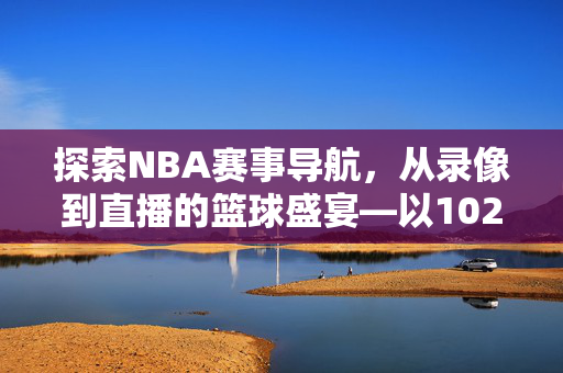 探索NBA赛事导航，从录像到直播的篮球盛宴—以102录像NBA导航为例