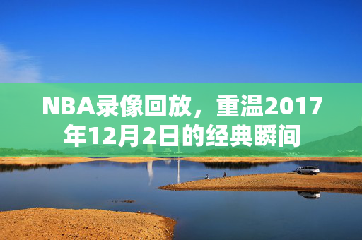 NBA录像回放，重温2017年12月2日的经典瞬间