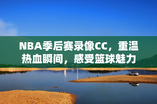 NBA季后赛录像CC，重温热血瞬间，感受篮球魅力