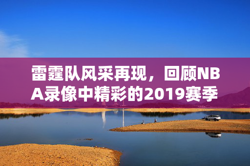 雷霆队风采再现，回顾NBA录像中精彩的2019赛季
