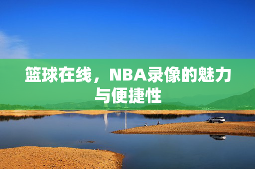 篮球在线，NBA录像的魅力与便捷性