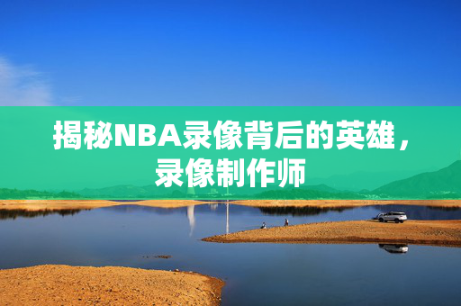揭秘NBA录像背后的英雄，录像制作师