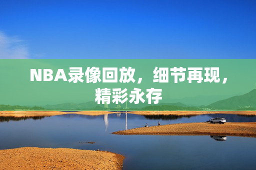NBA录像回放，细节再现，精彩永存