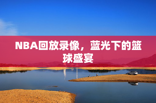 NBA回放录像，蓝光下的篮球盛宴