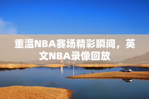 重温NBA赛场精彩瞬间，英文NBA录像回放