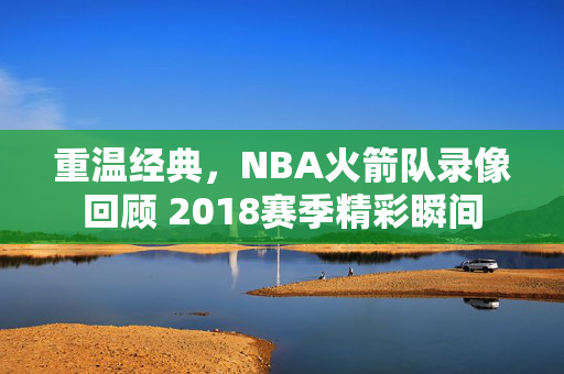 重温经典，NBA火箭队录像回顾 2018赛季精彩瞬间