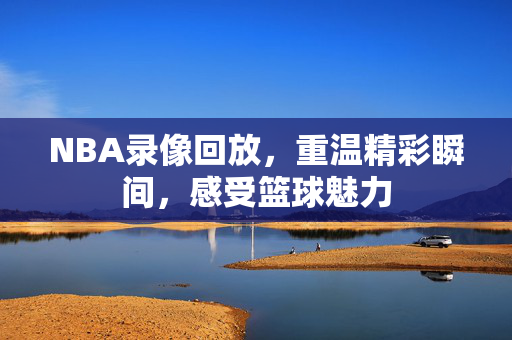NBA录像回放，重温精彩瞬间，感受篮球魅力