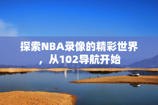探索NBA录像的精彩世界，从102导航开始