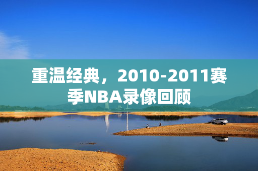 重温经典，2010-2011赛季NBA录像回顾