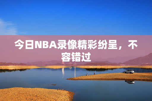 今日NBA录像精彩纷呈，不容错过