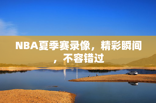 NBA夏季赛录像，精彩瞬间，不容错过
