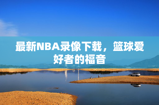 最新NBA录像下载，篮球爱好者的福音