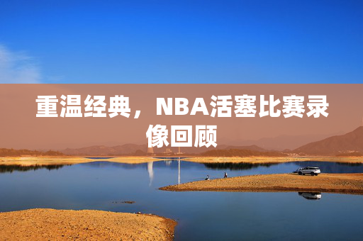 重温经典，NBA活塞比赛录像回顾