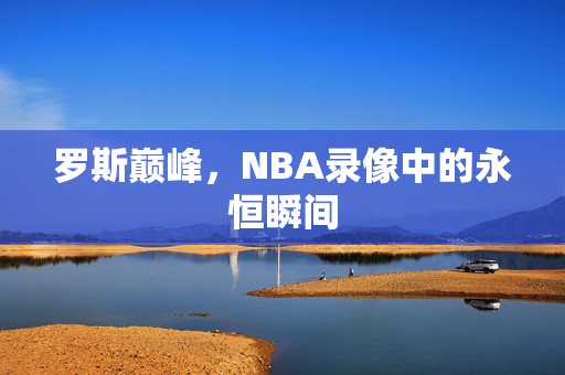 罗斯巅峰，NBA录像中的永恒瞬间