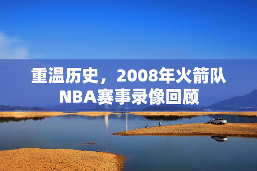 重温历史，2008年火箭队NBA赛事录像回顾