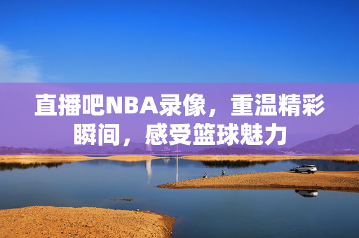 直播吧NBA录像，重温精彩瞬间，感受篮球魅力