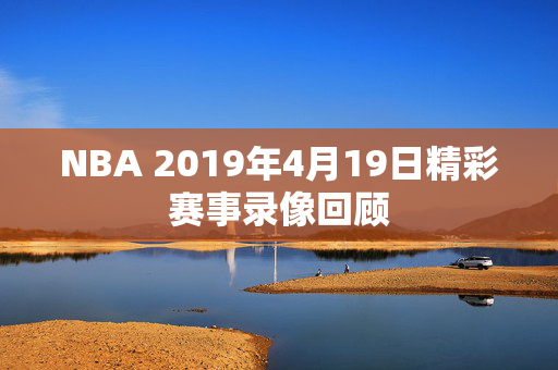 NBA 2019年4月19日精彩赛事录像回顾