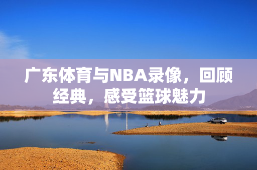 广东体育与NBA录像，回顾经典，感受篮球魅力