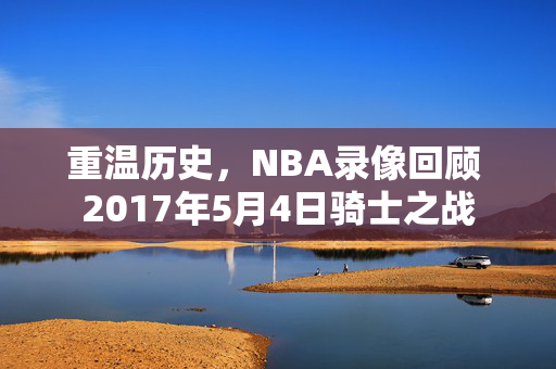 重温历史，NBA录像回顾 2017年5月4日骑士之战