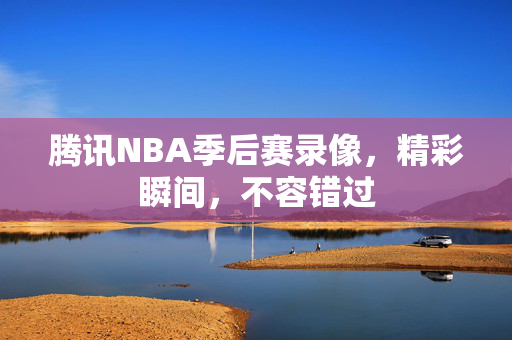 腾讯NBA季后赛录像，精彩瞬间，不容错过