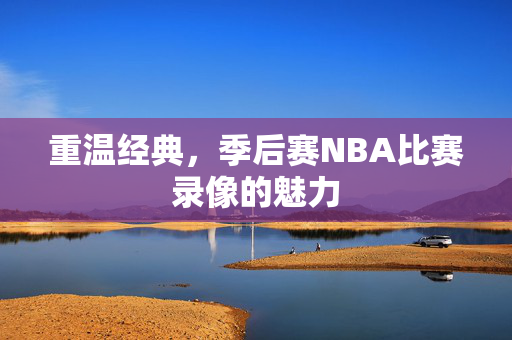 重温经典，季后赛NBA比赛录像的魅力