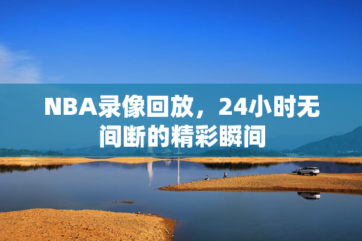 NBA录像回放，24小时无间断的精彩瞬间