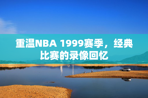 重温NBA 1999赛季，经典比赛的录像回忆