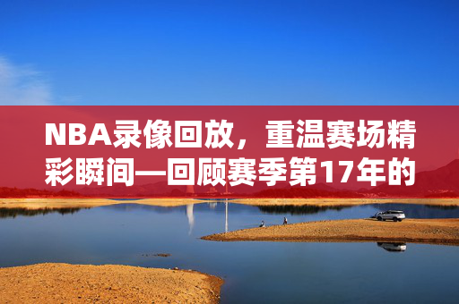 NBA录像回放，重温赛场精彩瞬间—回顾赛季第17年的精彩瞬间
