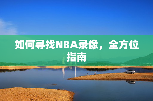如何寻找NBA录像，全方位指南