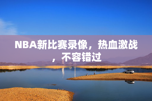 NBA新比赛录像，热血激战，不容错过
